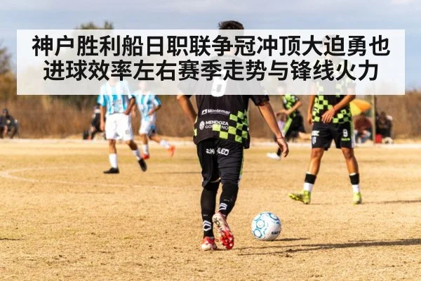 神户胜利船日职联争冠冲顶大迫勇也进球效率左右赛季走势与锋线火力 - kaiyun