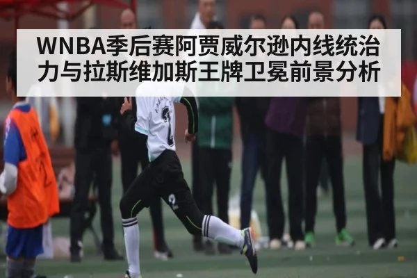 WNBA季后赛阿贾威尔逊内线统治力与拉斯维加斯王牌卫冕前景分析