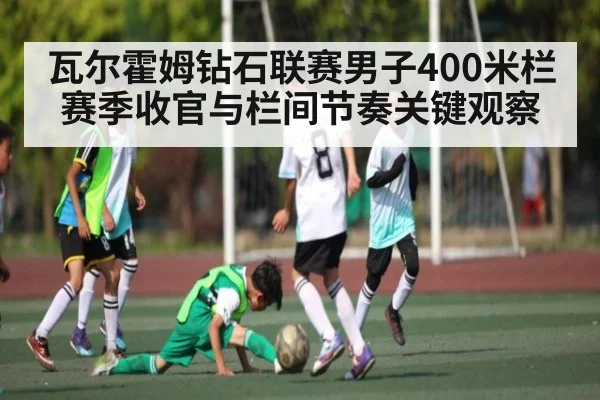 瓦尔霍姆钻石联赛男子400米栏赛季收官与栏间节奏关键观察