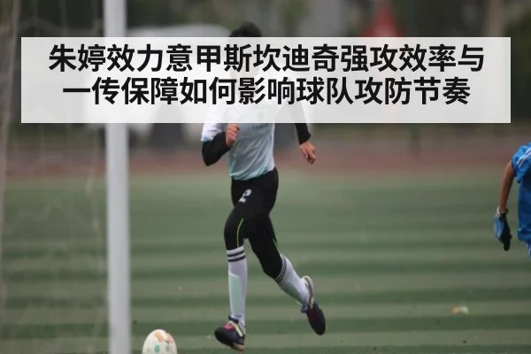 朱婷效力意甲斯坎迪奇强攻效率与一传保障如何影响球队攻防节奏