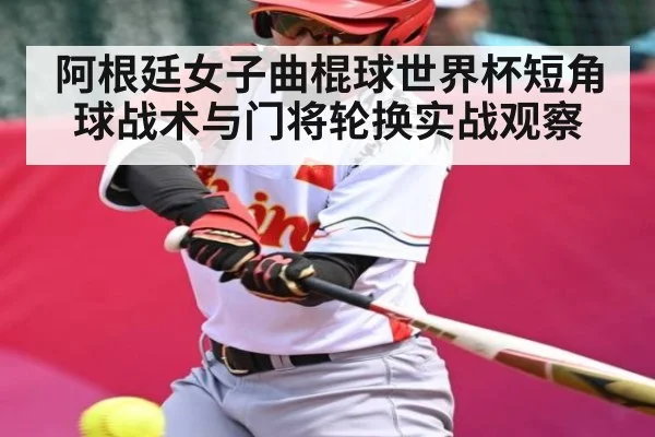 阿根廷女子曲棍球世界杯短角球战术与门将轮换实战观察